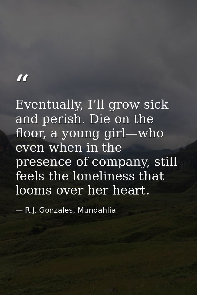 Eventually, I’ll grow sick and perish. Die on the floor, a young girl—who even when in the presence of company, still fe — R.J. Gonzales, Mundahlia