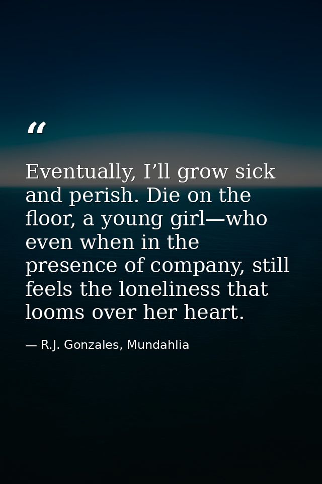 Eventually, I’ll grow sick and perish. Die on the floor, a young girl—who even when in the presence of company, still fe — R.J. Gonzales, Mundahlia