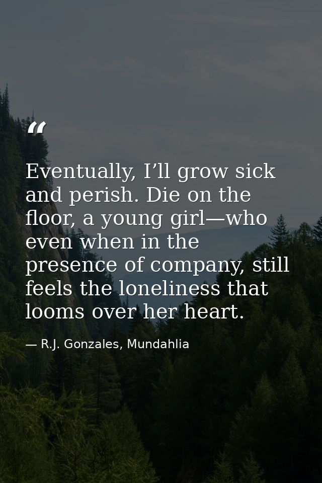 Eventually, I’ll grow sick and perish. Die on the floor, a young girl—who even when in the presence of company, still fe — R.J. Gonzales, Mundahlia