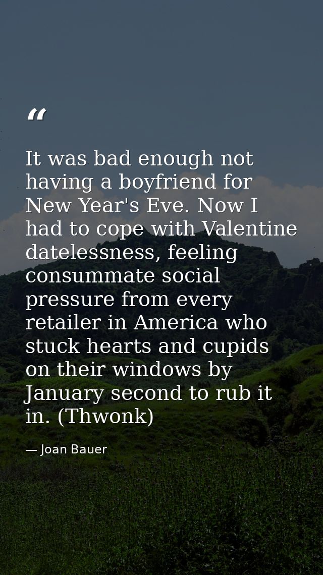 It was bad enough not having a boyfriend for New Year's Eve. Now I had to cope with Valentine datelessness, feeling cons — Joan Bauer