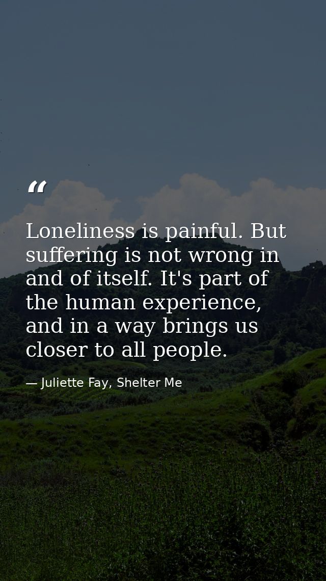 Loneliness is painful. But suffering is not wrong in and of itself. It's part of the human experience, and in a way brin — Juliette Fay, Shelter Me