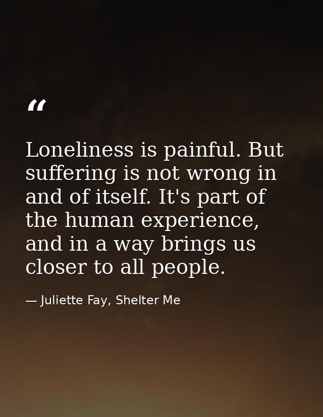 Loneliness is painful. But suffering is not wrong in and of itself. It's part of the human experience, and in a way brin — Juliette Fay, Shelter Me