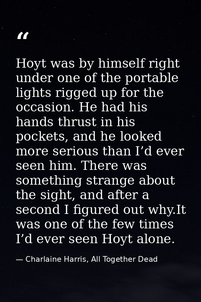 Hoyt was by himself right under one of the portable lights rigged up for the occasion. He had his hands thrust in his po — Charlaine Harris, All Together Dead