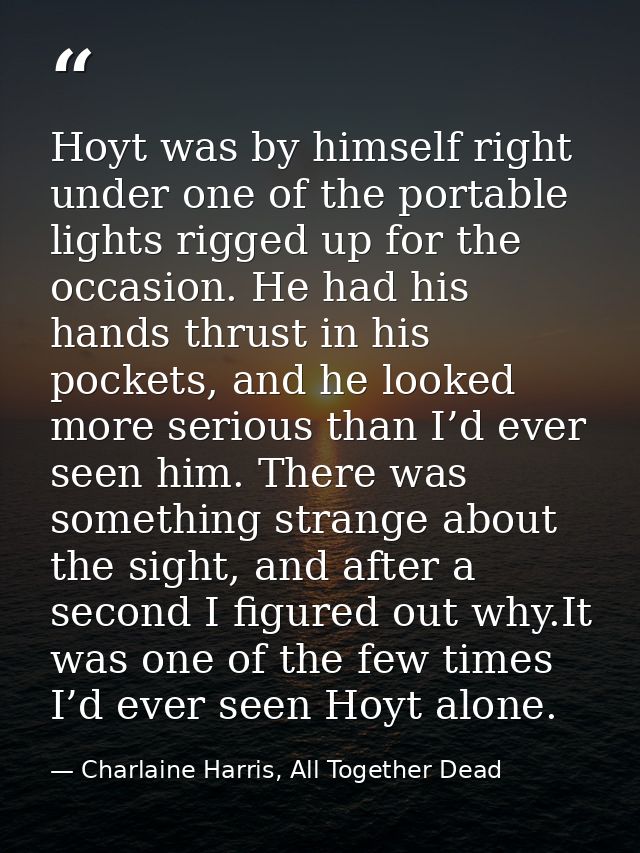 Hoyt was by himself right under one of the portable lights rigged up for the occasion. He had his hands thrust in his po — Charlaine Harris, All Together Dead