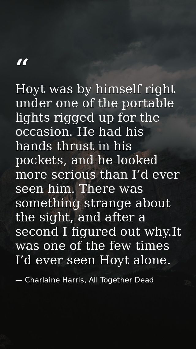 Hoyt was by himself right under one of the portable lights rigged up for the occasion. He had his hands thrust in his po — Charlaine Harris, All Together Dead
