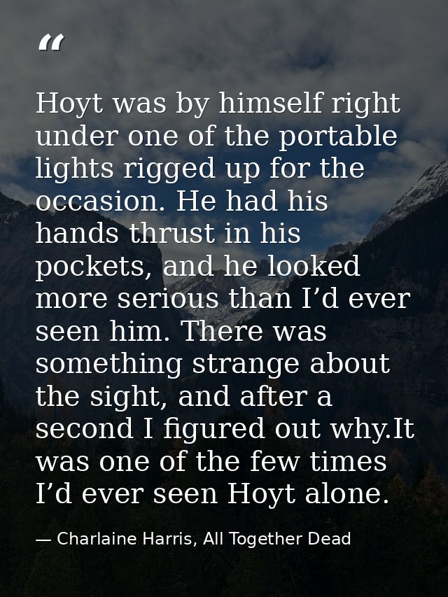 Hoyt was by himself right under one of the portable lights rigged up for the occasion. He had his hands thrust in his po — Charlaine Harris, All Together Dead