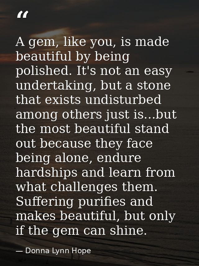 A gem, like you, is made beautiful by being polished. It's not an easy undertaking, but a stone that exists undisturbed  — Donna Lynn Hope