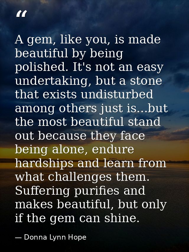 A gem, like you, is made beautiful by being polished. It's not an easy undertaking, but a stone that exists undisturbed  — Donna Lynn Hope