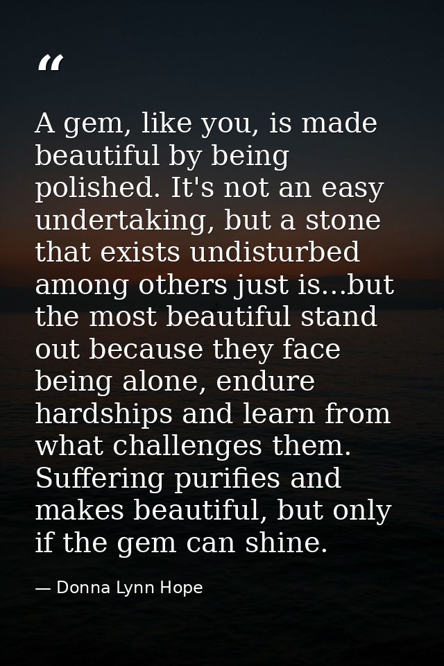 A gem, like you, is made beautiful by being polished. It's not an easy undertaking, but a stone that exists undisturbed  — Donna Lynn Hope