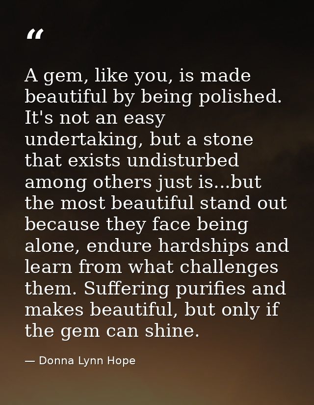 A gem, like you, is made beautiful by being polished. It's not an easy undertaking, but a stone that exists undisturbed  — Donna Lynn Hope