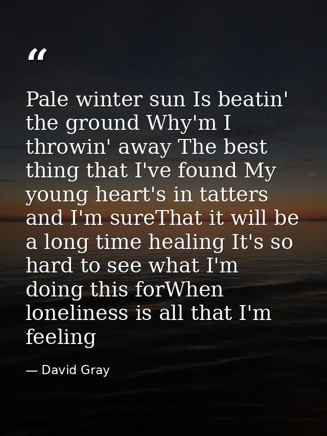 Pale winter sun Is beatin' the ground Why'm I throwin' away The best thing that I've found My young heart's in tatters a — David Gray
