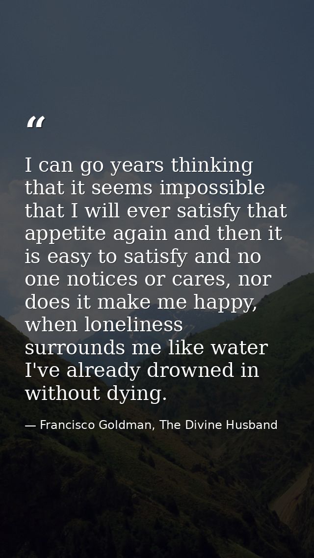 I can go years thinking that it seems impossible that I will ever satisfy that appetite again and then it is easy to sat — Francisco Goldman, The Divine Husband