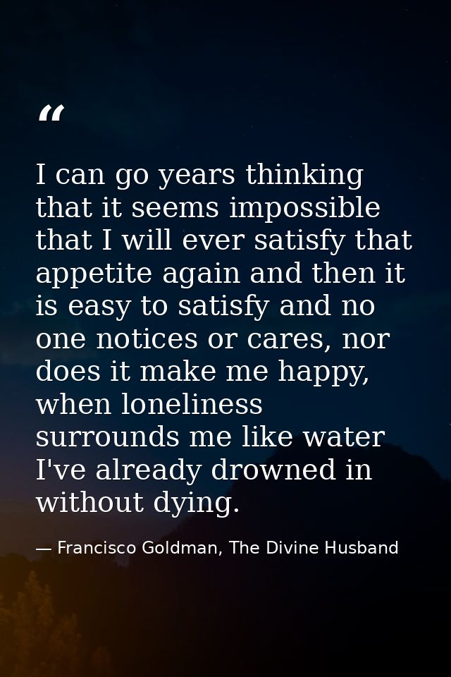 I can go years thinking that it seems impossible that I will ever satisfy that appetite again and then it is easy to sat — Francisco Goldman, The Divine Husband