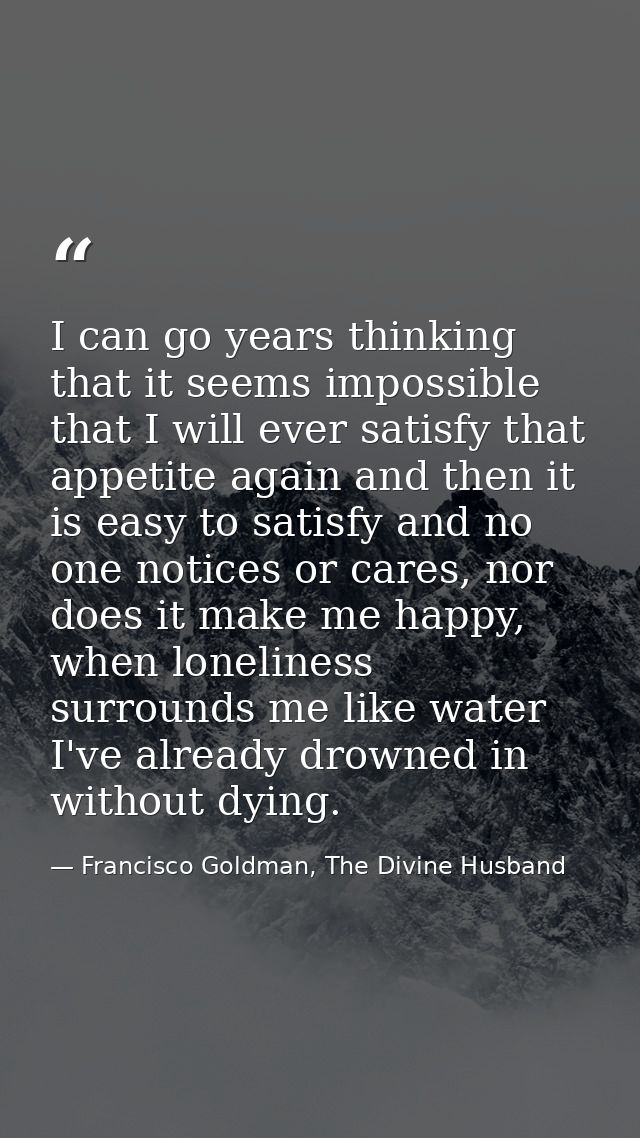 I can go years thinking that it seems impossible that I will ever satisfy that appetite again and then it is easy to sat — Francisco Goldman, The Divine Husband