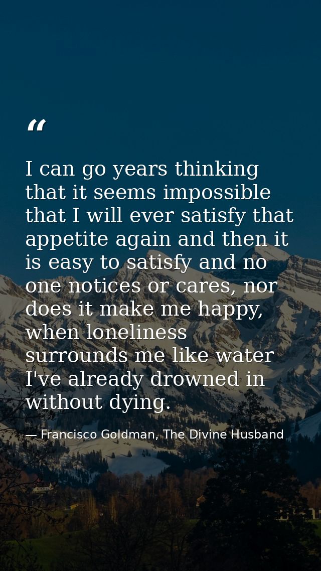 I can go years thinking that it seems impossible that I will ever satisfy that appetite again and then it is easy to sat — Francisco Goldman, The Divine Husband