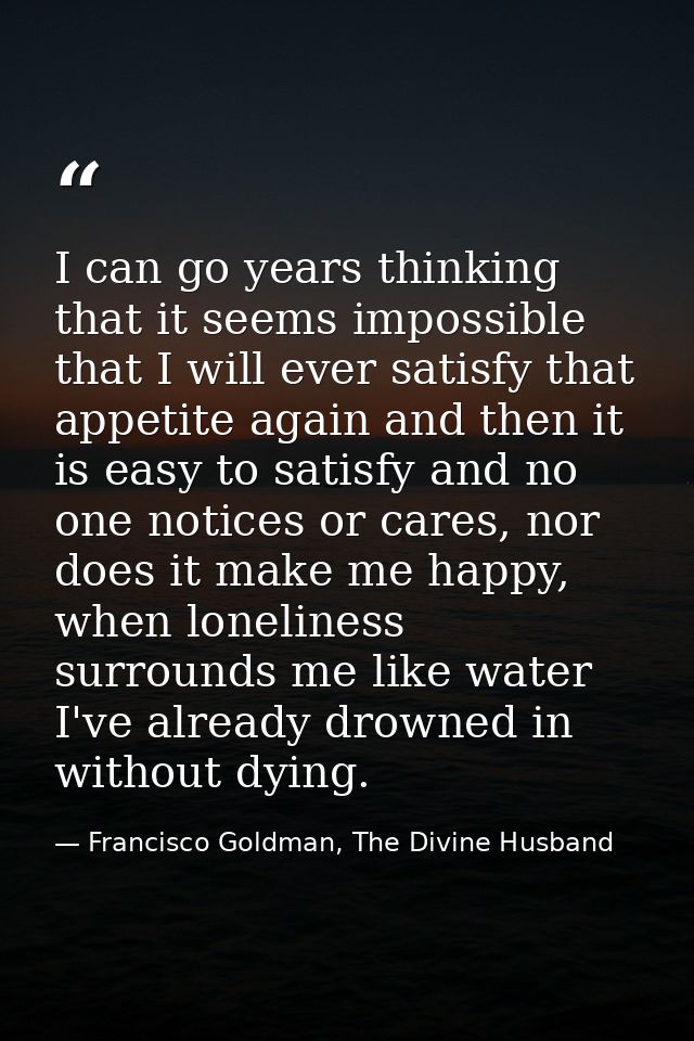I can go years thinking that it seems impossible that I will ever satisfy that appetite again and then it is easy to sat — Francisco Goldman, The Divine Husband