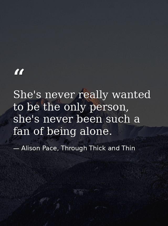 She's never really wanted to be the only person, she's never been such a fan of being alone. — Alison Pace, Through Thick and Thin