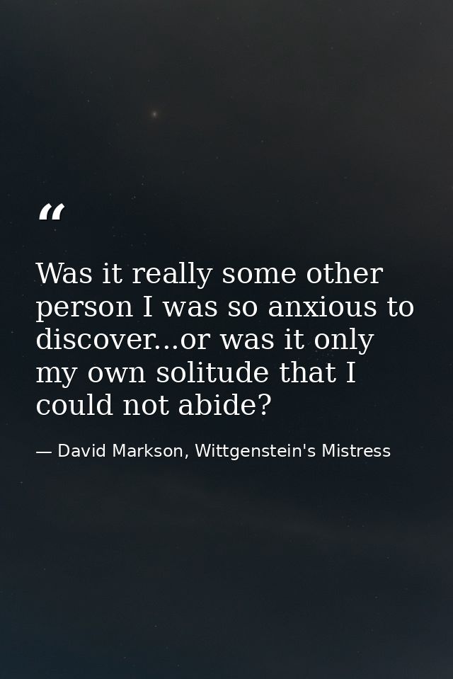 Was it really some other person I was so anxious to discover...or was it only my own solitude that I could not abide? — David Markson, Wittgenstein's Mistress