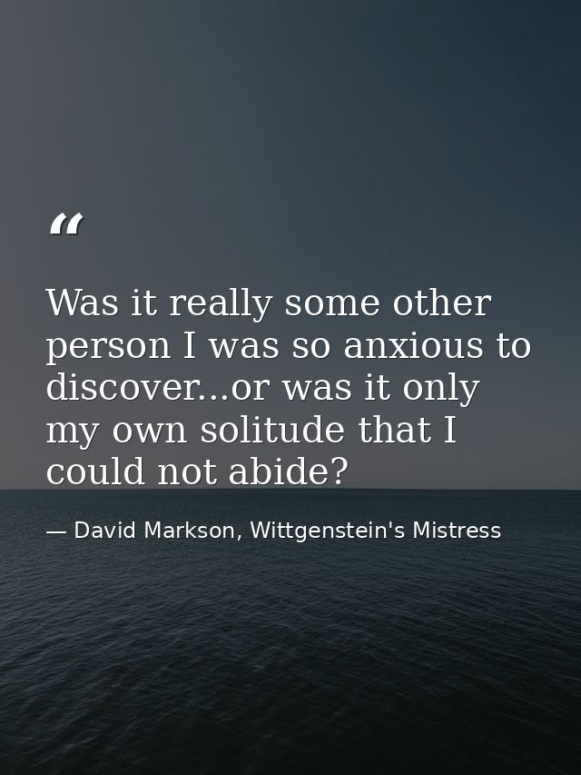 Was it really some other person I was so anxious to discover...or was it only my own solitude that I could not abide? — David Markson, Wittgenstein's Mistress