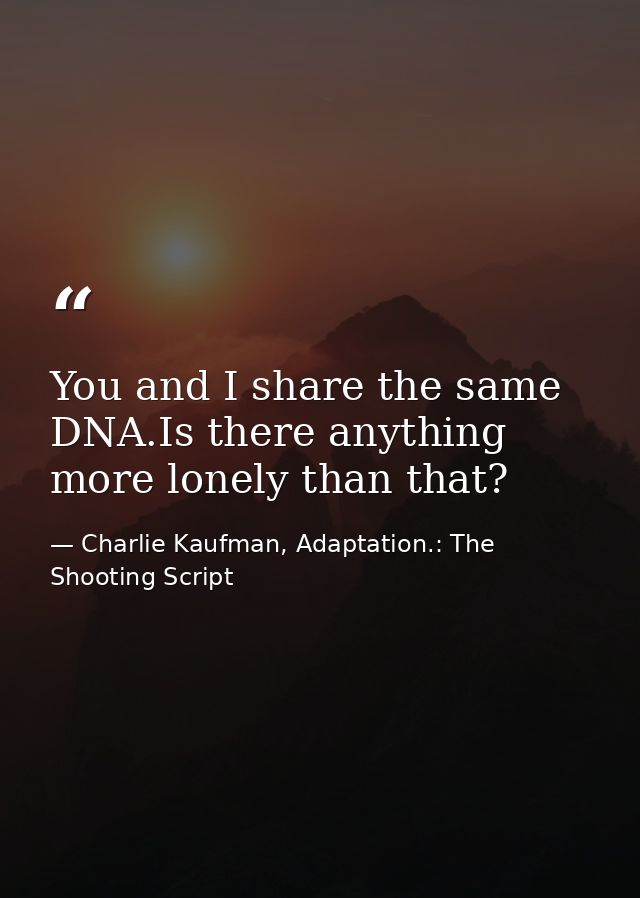 You and I share the same DNA.Is there anything more lonely than that? — Charlie Kaufman, Adaptation.: The Shooting Script