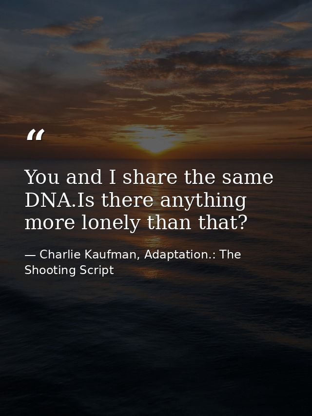You and I share the same DNA.Is there anything more lonely than that? — Charlie Kaufman, Adaptation.: The Shooting Script