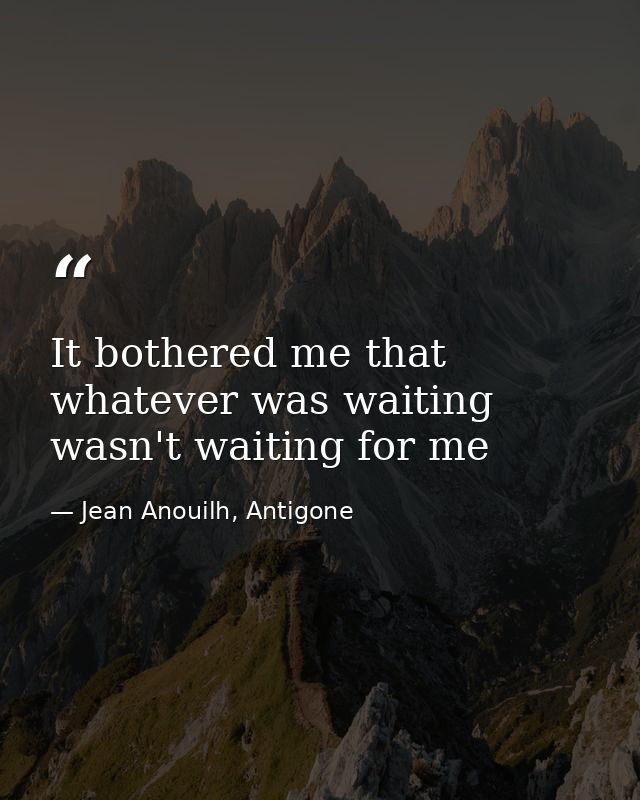 It bothered me that whatever was waiting wasn't waiting for me — Jean Anouilh, Antigone