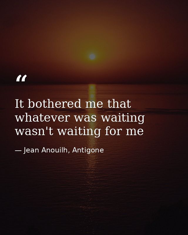 It bothered me that whatever was waiting wasn't waiting for me — Jean Anouilh, Antigone
