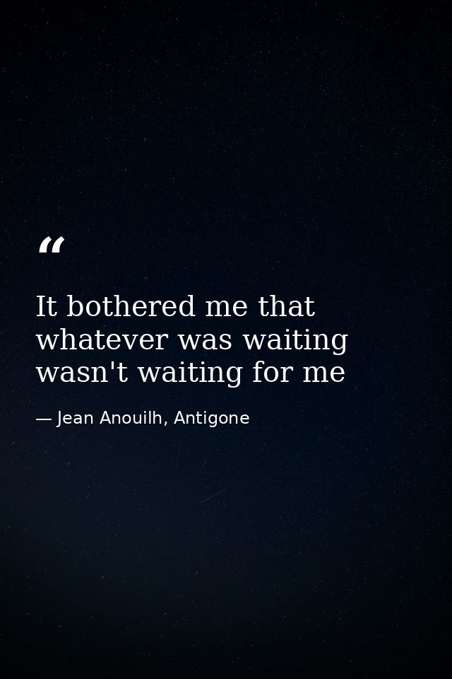 It bothered me that whatever was waiting wasn't waiting for me — Jean Anouilh, Antigone
