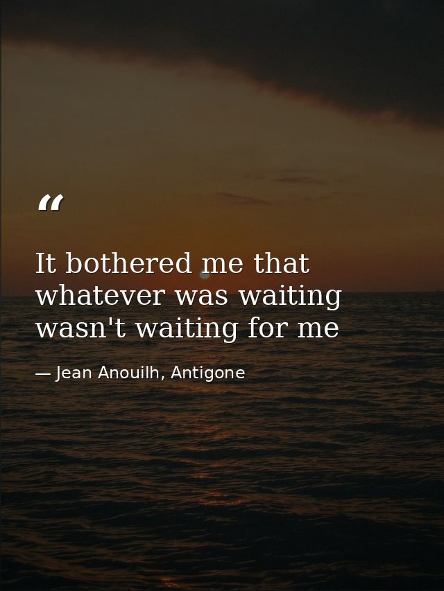 It bothered me that whatever was waiting wasn't waiting for me — Jean Anouilh, Antigone