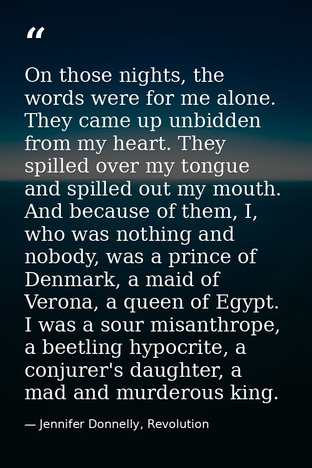 On those nights, the words were for me alone. They came up unbidden from my heart. They spilled over my tongue and spill — Jennifer Donnelly, Revolution