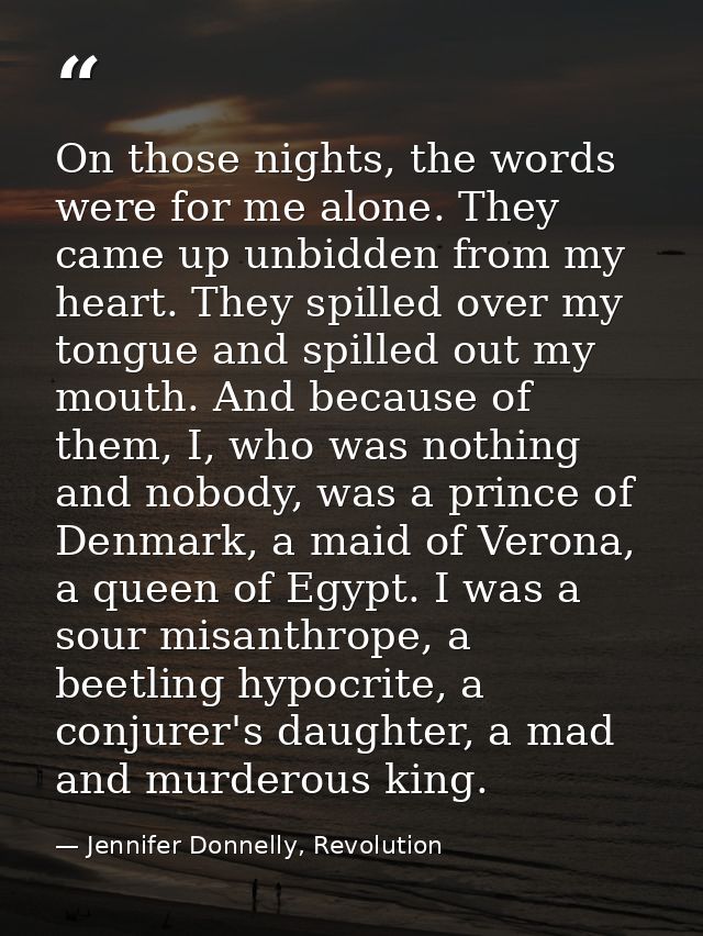 On those nights, the words were for me alone. They came up unbidden from my heart. They spilled over my tongue and spill — Jennifer Donnelly, Revolution