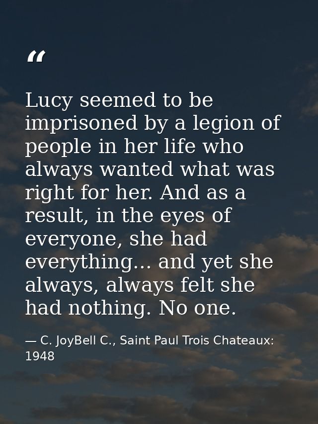 Lucy seemed to be imprisoned by a legion of people in her life who always wanted what was right for her. And as a result — C. JoyBell C., Saint Paul Trois Chateaux: 1948