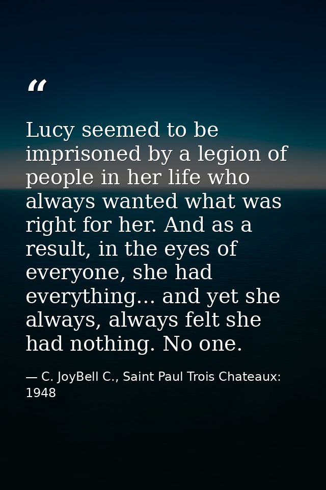 Lucy seemed to be imprisoned by a legion of people in her life who always wanted what was right for her. And as a result — C. JoyBell C., Saint Paul Trois Chateaux: 1948