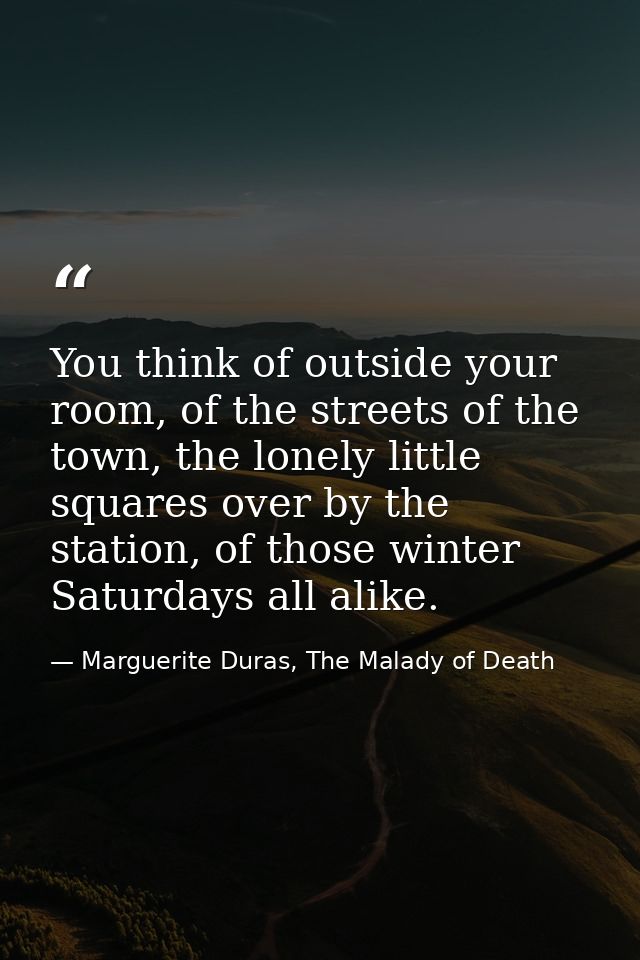 You think of outside your room, of the streets of the town, the lonely little squares over by the station, of those wint — Marguerite Duras, The Malady of Death
