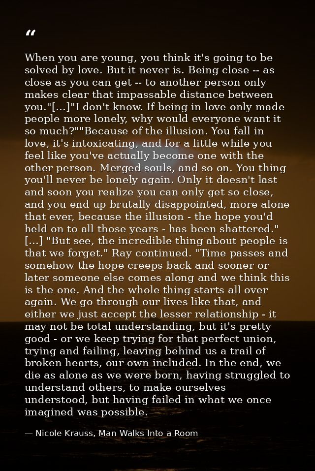 When you are young, you think it's going to be solved by love. But it never is. Being close -- as close as you can get - — Nicole Krauss, Man Walks Into a Room