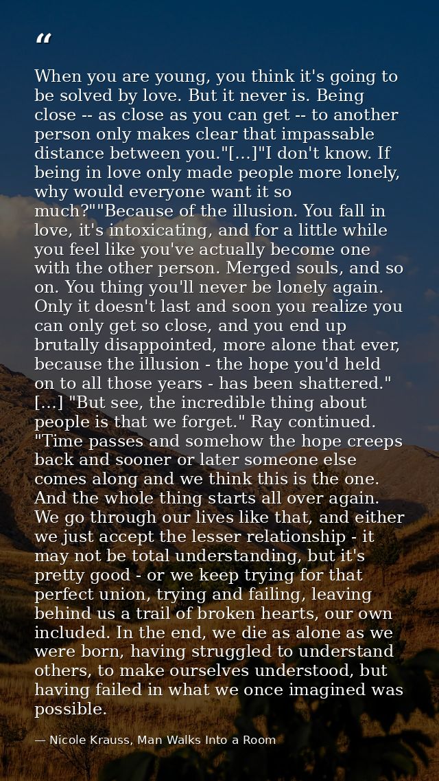 When you are young, you think it's going to be solved by love. But it never is. Being close -- as close as you can get - — Nicole Krauss, Man Walks Into a Room