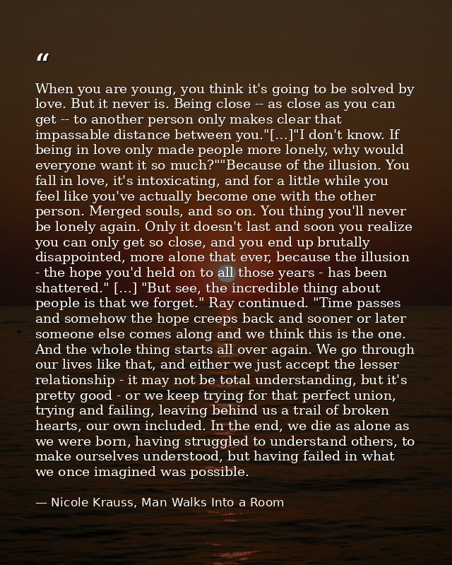 When you are young, you think it's going to be solved by love. But it never is. Being close -- as close as you can get - — Nicole Krauss, Man Walks Into a Room