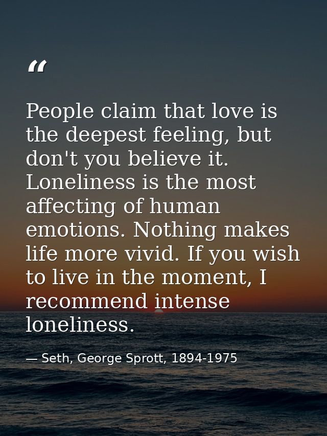 People claim that love is the deepest feeling, but don't you believe it. Loneliness is the most affecting of human emoti — Seth, George Sprott, 1894-1975