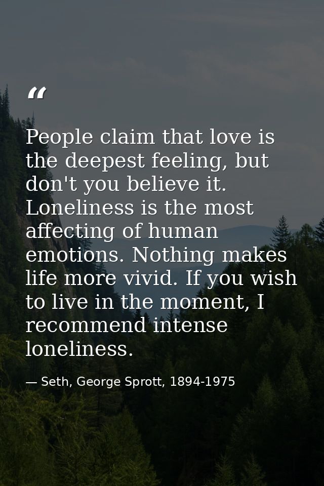 People claim that love is the deepest feeling, but don't you believe it. Loneliness is the most affecting of human emoti — Seth, George Sprott, 1894-1975