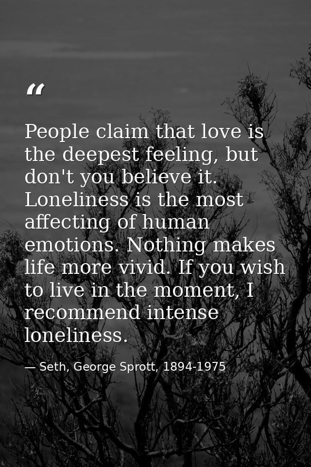People claim that love is the deepest feeling, but don't you believe it. Loneliness is the most affecting of human emoti — Seth, George Sprott, 1894-1975