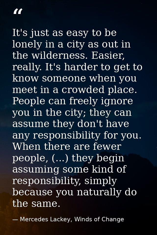 It's just as easy to be lonely in a city as out in the wilderness. Easier, really. It's harder to get to know someone wh — Mercedes Lackey, Winds of Change