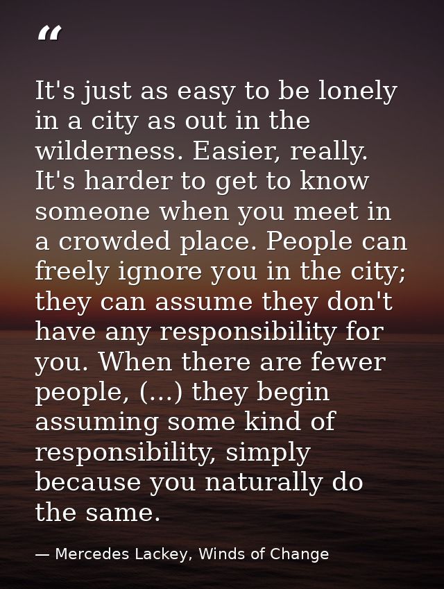 It's just as easy to be lonely in a city as out in the wilderness. Easier, really. It's harder to get to know someone wh — Mercedes Lackey, Winds of Change