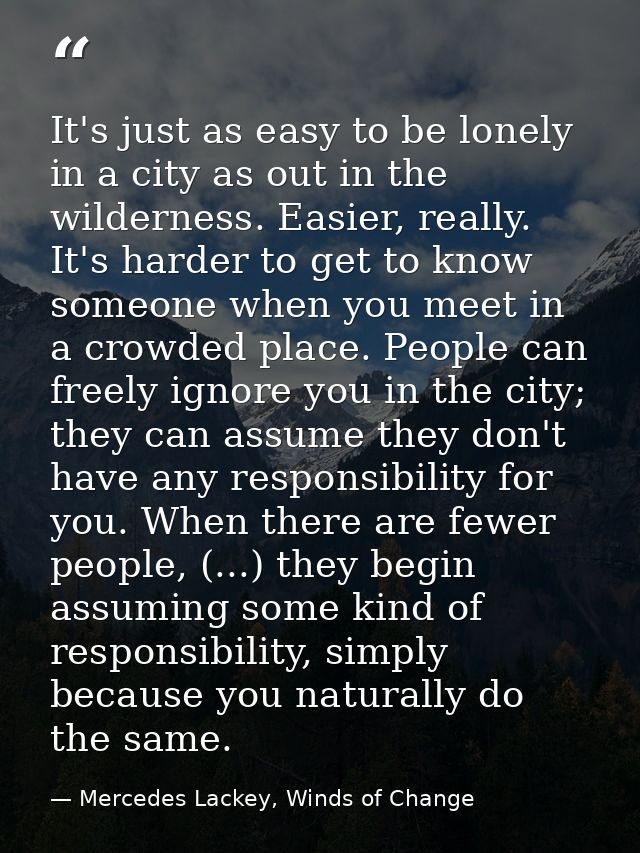 It's just as easy to be lonely in a city as out in the wilderness. Easier, really. It's harder to get to know someone wh — Mercedes Lackey, Winds of Change