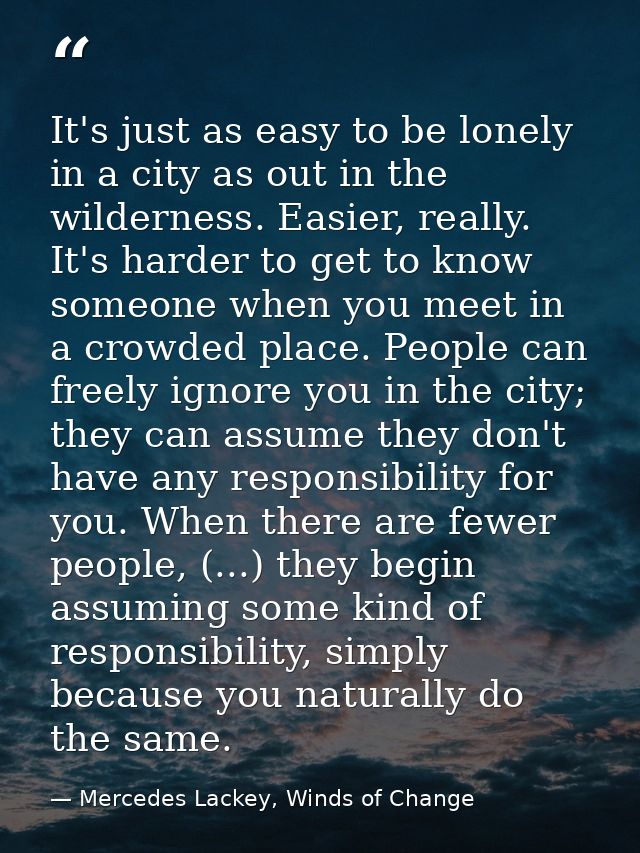 It's just as easy to be lonely in a city as out in the wilderness. Easier, really. It's harder to get to know someone wh — Mercedes Lackey, Winds of Change