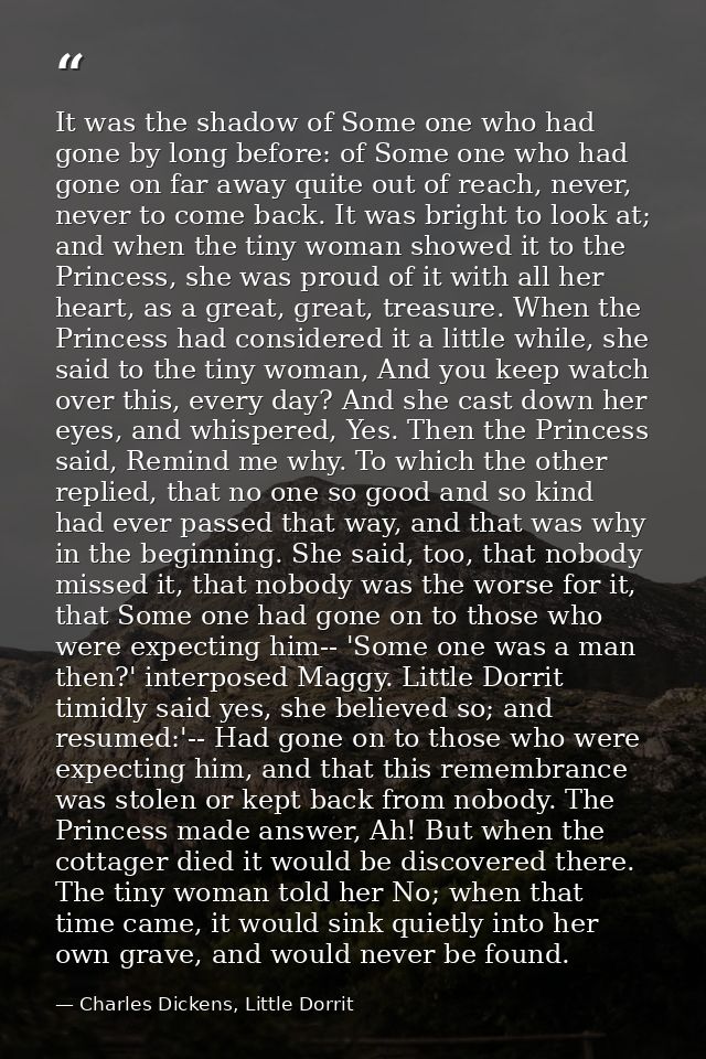 It was the shadow of Some one who had gone by long before: of Some one who had gone on far away quite out of reach, neve — Charles Dickens, Little Dorrit