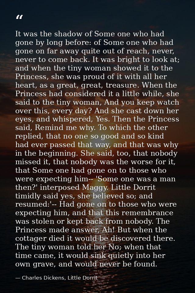 It was the shadow of Some one who had gone by long before: of Some one who had gone on far away quite out of reach, neve — Charles Dickens, Little Dorrit