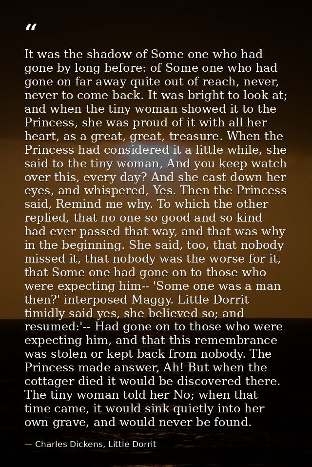 It was the shadow of Some one who had gone by long before: of Some one who had gone on far away quite out of reach, neve — Charles Dickens, Little Dorrit