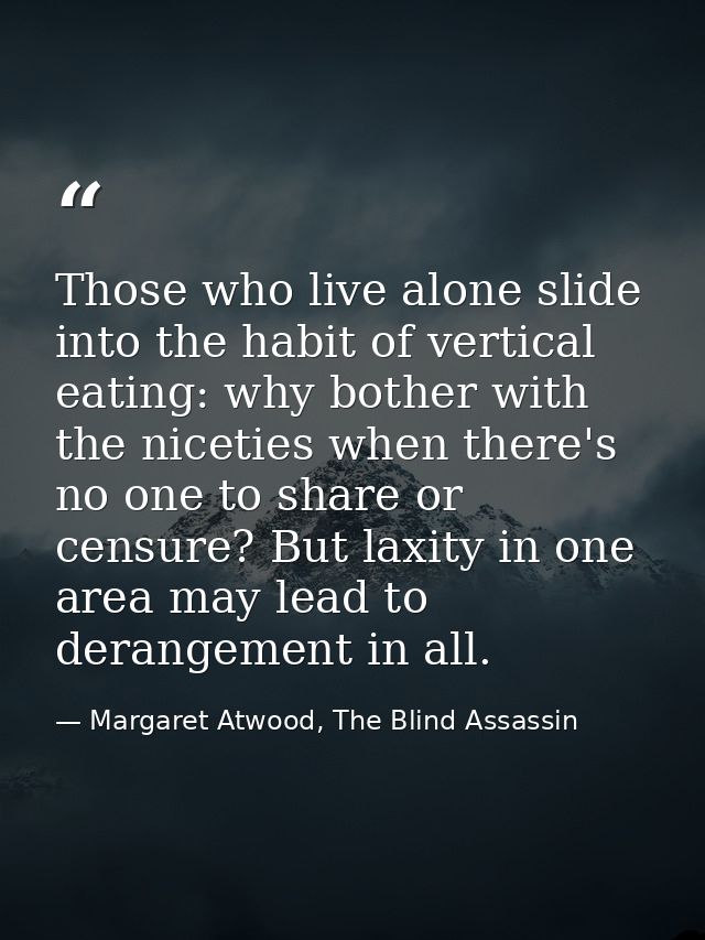 Those who live alone slide into the habit of vertical eating: why bother with the niceties when there's no one to share  — Margaret Atwood, The Blind Assassin