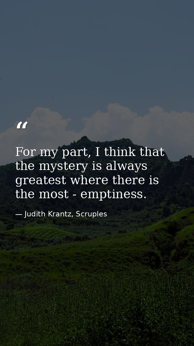 For my part, I think that the mystery is always greatest where there is the most - emptiness. — Judith Krantz, Scruples