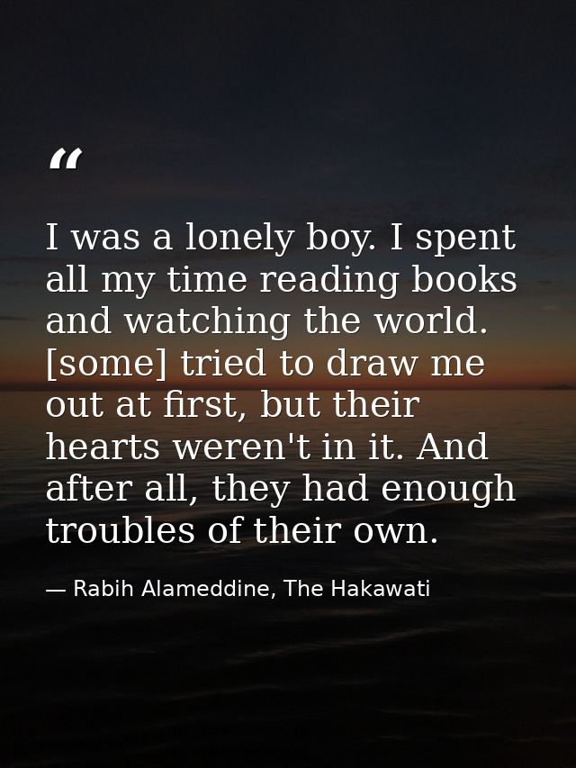 I was a lonely boy. I spent all my time reading books and watching the world. [some] tried to draw me out at first, but  — Rabih Alameddine, The Hakawati